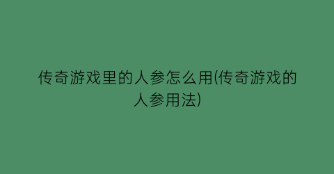 “传奇游戏里的人参怎么用(传奇游戏的人参用法)