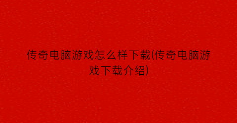 “传奇电脑游戏怎么样下载(传奇电脑游戏下载介绍)