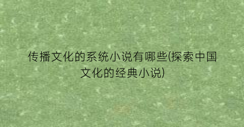 传播文化的系统小说有哪些(探索中国文化的经典小说)