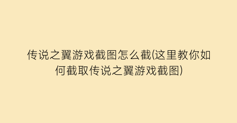 传说之翼游戏截图怎么截(这里教你如何截取传说之翼游戏截图)