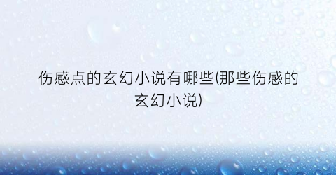 伤感点的玄幻小说有哪些(那些伤感的玄幻小说)