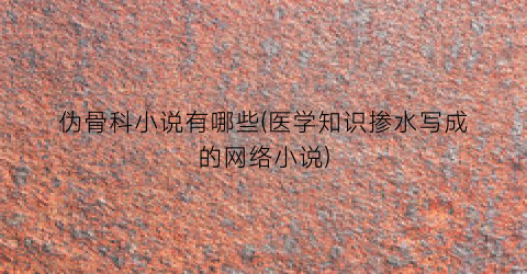 伪骨科小说有哪些(医学知识掺水写成的网络小说)