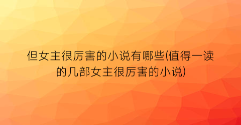 但女主很厉害的小说有哪些(值得一读的几部女主很厉害的小说)