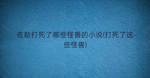 佐助打死了哪些怪兽的小说(打死了这些怪兽)
