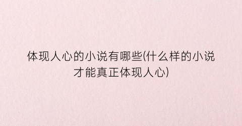 体现人心的小说有哪些(什么样的小说才能真正体现人心)
