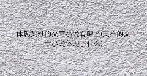 体现英雄的文章小说有哪些(英雄的文章小说体现了什么)