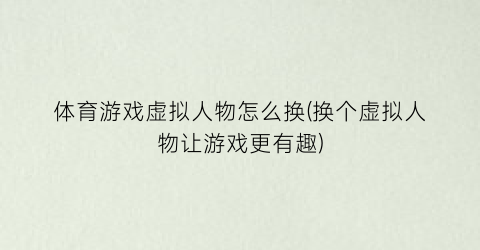 体育游戏虚拟人物怎么换(换个虚拟人物让游戏更有趣)