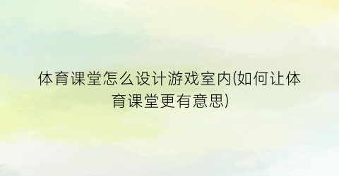 “体育课堂怎么设计游戏室内(如何让体育课堂更有意思)