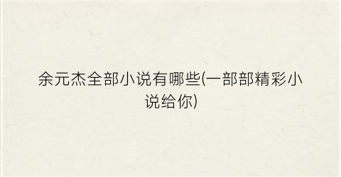 余元杰全部小说有哪些(一部部精彩小说给你)