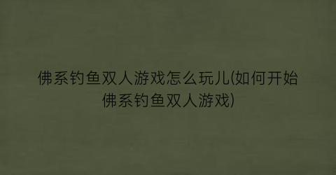 “佛系钓鱼双人游戏怎么玩儿(如何开始佛系钓鱼双人游戏)