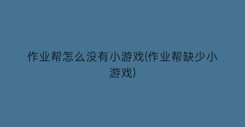 作业帮怎么没有小游戏(作业帮缺少小游戏)