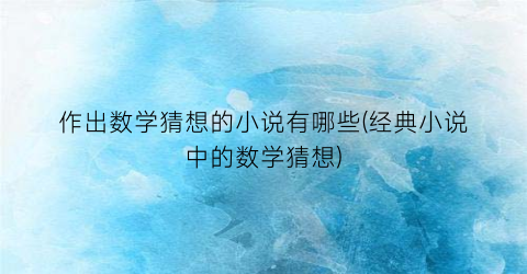 作出数学猜想的小说有哪些(经典小说中的数学猜想)