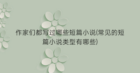 作家们都写过哪些短篇小说(常见的短篇小说类型有哪些)