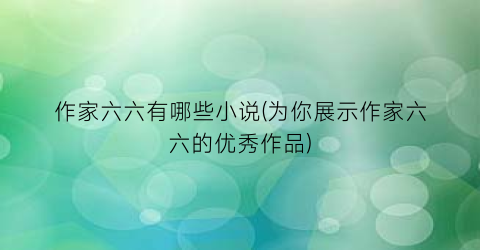 作家六六有哪些小说(为你展示作家六六的优秀作品)
