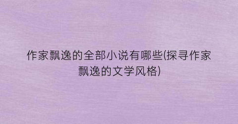 作家飘逸的全部小说有哪些(探寻作家飘逸的文学风格)