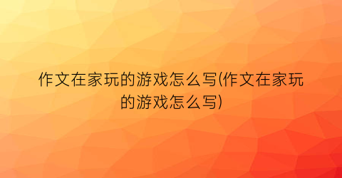 “作文在家玩的游戏怎么写(作文在家玩的游戏怎么写)