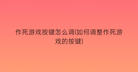 作死游戏按键怎么调(如何调整作死游戏的按键)