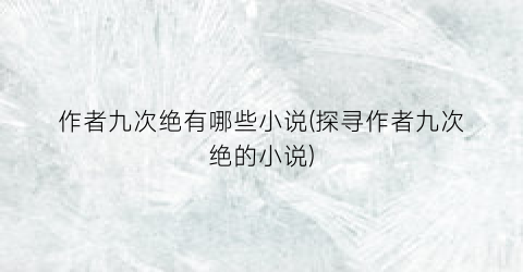 作者九次绝有哪些小说(探寻作者九次绝的小说)