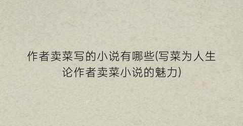 作者卖菜写的小说有哪些(写菜为人生论作者卖菜小说的魅力)