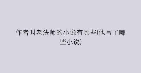 作者叫老法师的小说有哪些(他写了哪些小说)