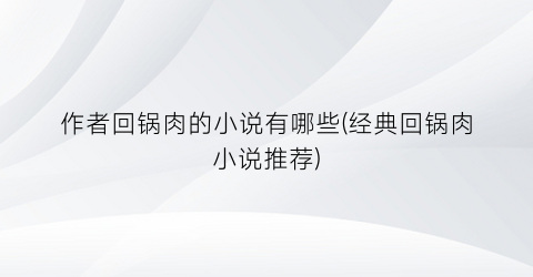 作者回锅肉的小说有哪些(经典回锅肉小说推荐)