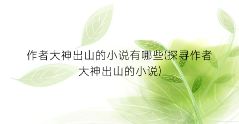 作者大神出山的小说有哪些(探寻作者大神出山的小说)