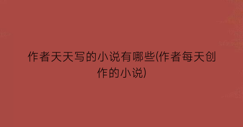作者天天写的小说有哪些(作者每天创作的小说)