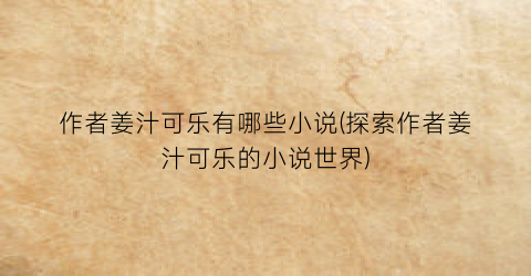 作者姜汁可乐有哪些小说(探索作者姜汁可乐的小说世界)