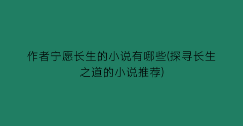 作者宁愿长生的小说有哪些(探寻长生之道的小说推荐)