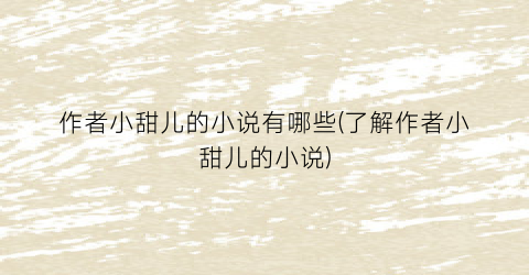 作者小甜儿的小说有哪些(了解作者小甜儿的小说)