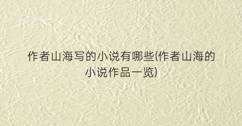 作者山海写的小说有哪些(作者山海的小说作品一览)
