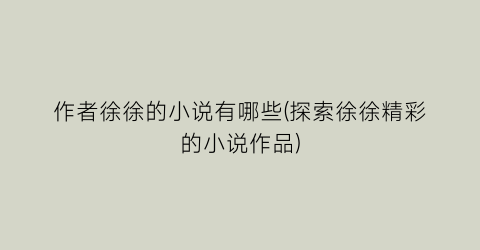 作者徐徐的小说有哪些(探索徐徐精彩的小说作品)