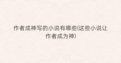 作者成神写的小说有哪些(这些小说让作者成为神)