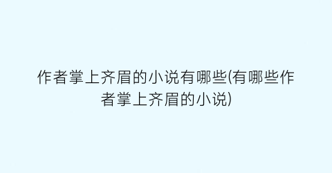 作者掌上齐眉的小说有哪些(有哪些作者掌上齐眉的小说)