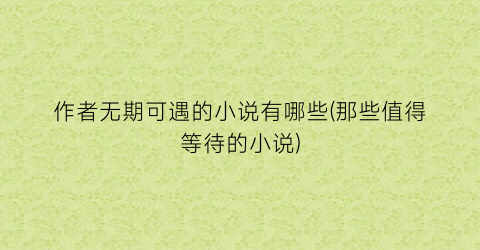 作者无期可遇的小说有哪些(那些值得等待的小说)