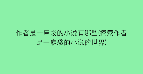 作者是一麻袋的小说有哪些(探索作者是一麻袋的小说的世界)