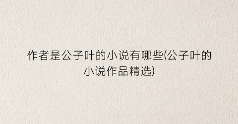 作者是公子叶的小说有哪些(公子叶的小说作品精选)