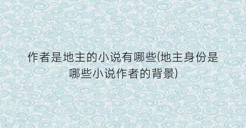 作者是地主的小说有哪些(地主身份是哪些小说作者的背景)