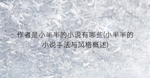 作者是小半半的小说有哪些(小半半的小说手法与风格概述)