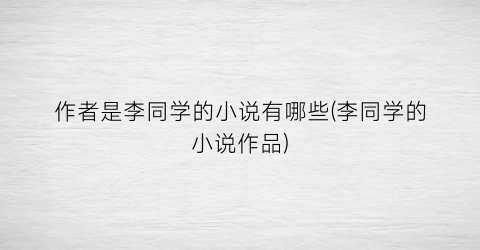作者是李同学的小说有哪些(李同学的小说作品)