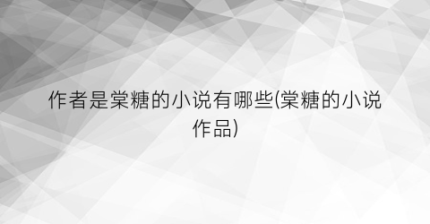 作者是棠糖的小说有哪些(棠糖的小说作品)