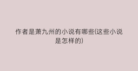 作者是萧九州的小说有哪些(这些小说是怎样的)