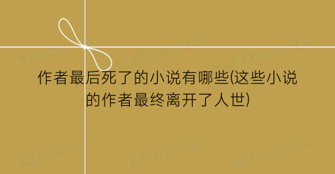 作者最后死了的小说有哪些(这些小说的作者最终离开了人世)