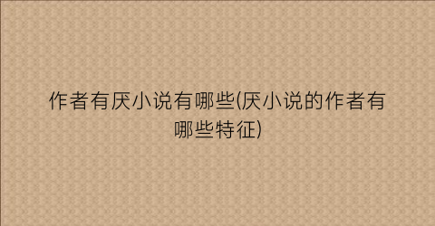 作者有厌小说有哪些(厌小说的作者有哪些特征)