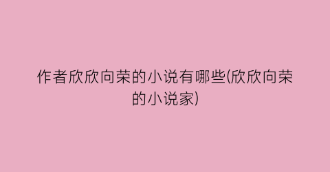 作者欣欣向荣的小说有哪些(欣欣向荣的小说家)