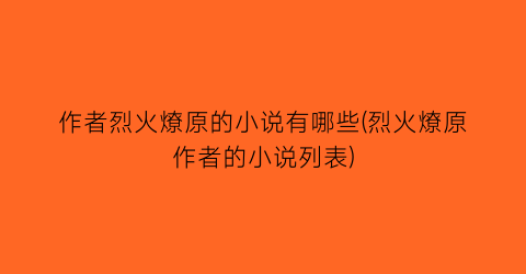 作者烈火燎原的小说有哪些(烈火燎原作者的小说列表)