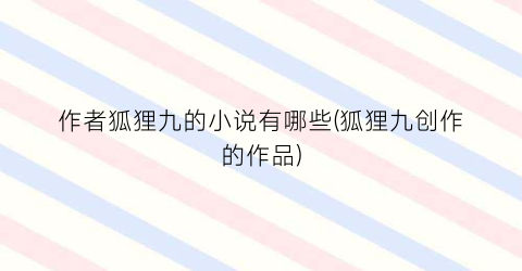 作者狐狸九的小说有哪些(狐狸九创作的作品)