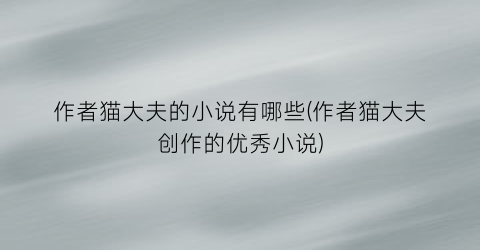 作者猫大夫的小说有哪些(作者猫大夫创作的优秀小说)