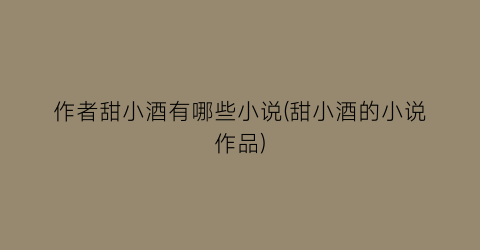作者甜小酒有哪些小说(甜小酒的小说作品)