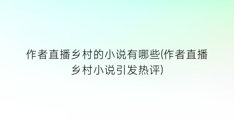作者直播乡村的小说有哪些(作者直播乡村小说引发热评)